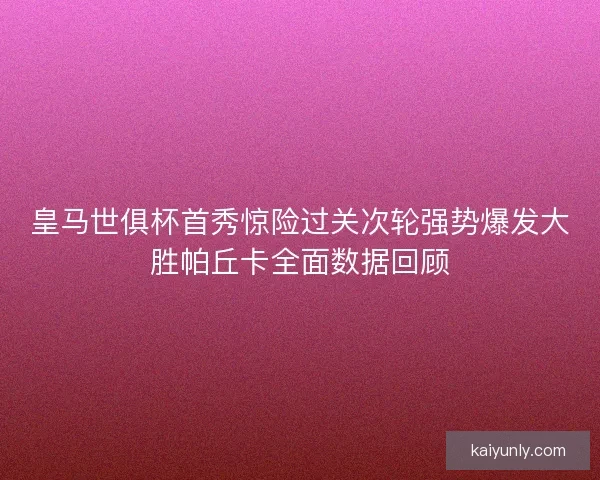 皇马世俱杯首秀惊险过关次轮强势爆发大胜帕丘卡全面数据回顾