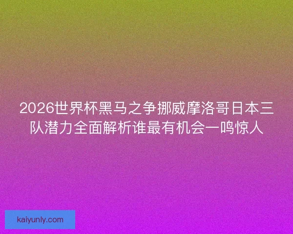 2026世界杯黑马之争挪威摩洛哥日本三队潜力全面解析谁最有机会一鸣惊人