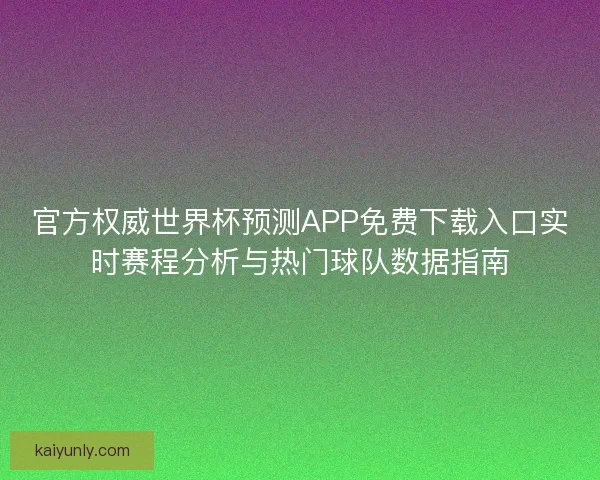 官方权威世界杯预测APP免费下载入口实时赛程分析与热门球队数据指南