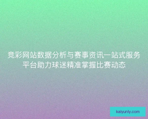 竞彩网站数据分析与赛事资讯一站式服务平台助力球迷精准掌握比赛动态