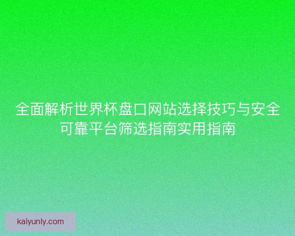 全面解析世界杯盘口网站选择技巧与安全可靠平台筛选指南实用指南