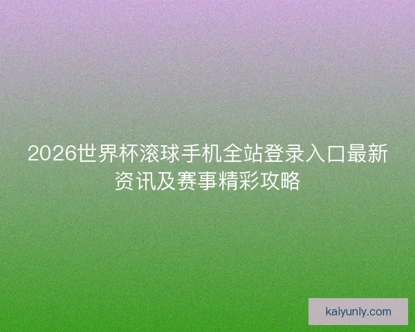 2026世界杯滚球手机全站登录入口最新资讯及赛事精彩攻略