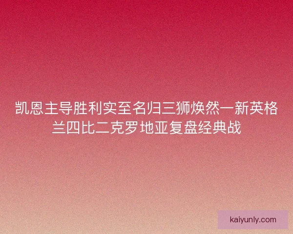 凯恩主导胜利实至名归三狮焕然一新英格兰四比二克罗地亚复盘经典战