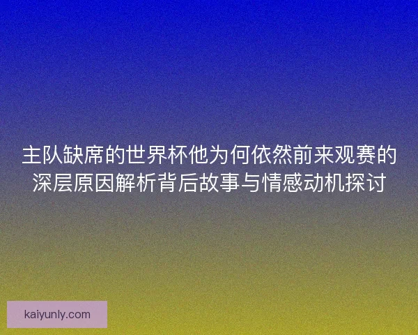 主队缺席的世界杯他为何依然前来观赛的深层原因解析背后故事与情感动机探讨